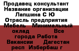 Продавец-консультант › Название организации ­ Лапшина С.Ю. › Отрасль предприятия ­ Мебель › Минимальный оклад ­ 45 000 - Все города Работа » Вакансии   . Дагестан респ.,Избербаш г.